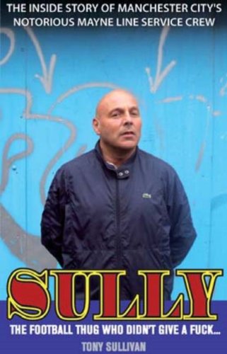 Sully - The Football Thug Who Didn't Give a Fuck...: The Inside Story of Manchester City's Notorious Mayne Line Service Crew