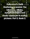 Hollywood's Earth Shattering Scandals: The infamous, villains, nymphomaniacs and shady character in motion pictures. Part 2. Book 2.