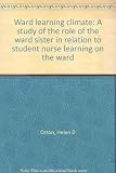Ward learning climate : a study of the role of the ward sister in relation to student nurse learning on the ward