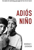 Adiós Niño: The Gangs of Guatemala City and the Politics of Death Adiós Niño: The Gangs of Guatemala City and the Politics of Death
