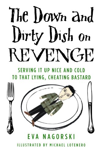 The Down and Dirty Dish on Revenge: Serving It Up Nice and Cold to That Lying, Cheating Bastard, by Eva Nagorski