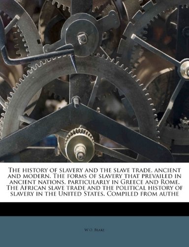 The history of slavery and the slave trade, ancient and modern. The forms of slavery that prevailed in ancient nations, particularly in Greece and ... in the United States. Compiled from authe