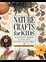 Nature Crafts for Kids: 50 Fantastic Things to Make with Mother Nature's Help