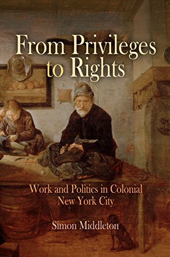 From Privileges to Rights: Work and Politics in Colonial New York City (Early American Studies), by Simon Middleton