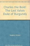 Charles the Bold : the last Valois Duke of Burgundy