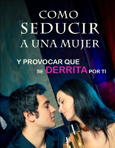 Como SEDUCIR a una Mujer: Y Provocar que se DERRITA por Tí (Spanish Edition)