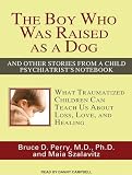 The Boy Who Was Raised as a Dog: And Other Stories from a Child Psychiatrists Notebook: What Traumatized Children Can Teach Us about Loss, Love, and Healing