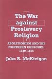 The war against proslavery religion : abolitionism and the northern churches, 1830-1865