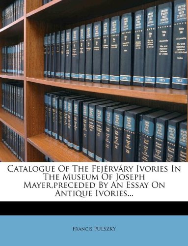 Catalogue Of The Fejérváry Ivories In The Museum Of Joseph Mayer - preceded By An Essay On Antique Ivories...
