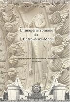 L'imagerie romane de l'Entre-deux-Mers : L'iconographie raisonnée de tous les édifices romans de l'Entre-deux-Mers