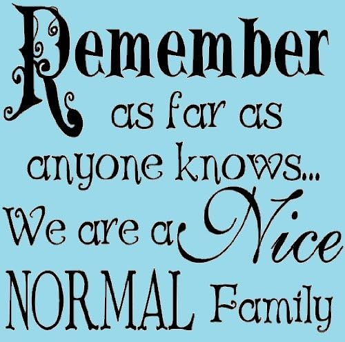 Remember as far as anyone knows... we are a nice normal family