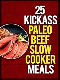 25 Kickass Paleo Beef Slow Cooker Meals: Quick and Easy Gluten-Free, Low Fat and Low Carb Recipes