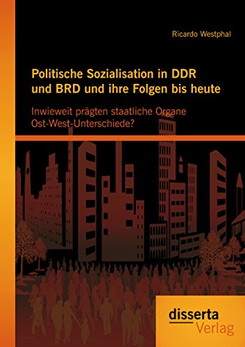Politische Sozialisation in DDR und BRD und ihre Folgen bis heute: Inwieweit prägten staatliche Organe Ost-West-Unterschiede? (German Edition)