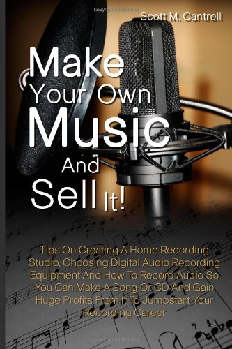 Make Your Own Music And Sell It!: Tips On Creating A Home Recording Studio, Choosing Digital Audio Recording Equipment And How To Record Audio So You. From It To Jumpstart Your Recording Career