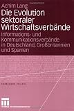 Die Evolution sektoraler Wirtschaftsverb&auml;nde: Informations- und Kommunikationsverb&auml;nde in Deutschland, Gro&szlig;britannien und Spanien (Forschung Politik) - Achim Lang