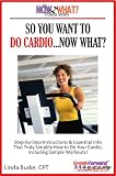 So You Want To Do Cardio...Now What? Step-by-Step Instructions & Essential Info That Truly Simplify How to Do Cardio, Including Sample Workouts! (The Now What? Fitness Series)