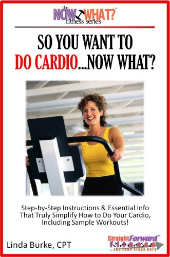 So You Want To Do Cardio...Now What? Step-by-Step Instructions & Essential Info That Truly Simplify How to Do Cardio, Including Sample Workouts! (The Now What? Fitness Series Book 2)