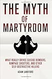 The Myth of Martyrdom: What Really Drives Suicide Bombers, Rampage Shooters, and Other Self-Destructive Killers