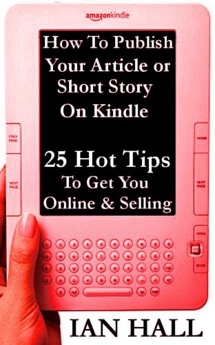 How to Publish Your Article or Short Story on Kindle. 25 Hot Tips to Get You Online and Selling.