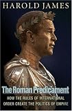The Roman Predicament: How the Rules of International Order Create the Politics of Empire