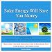 Solar Energy Will Save You Money: Using Solar Panels To Create Electricity For Your Home & Make The Utility Company Pay YOU! Solar Energy Will Save You Money: Using Solar Panels To Create Electricity For Your Home & Make The Utility Company Pay YOU!