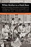White Mother to a Dark Race: Settler Colonialism, Maternalism, and the Removal of Indigenous Children in the American West and Australia, 1880-1940
