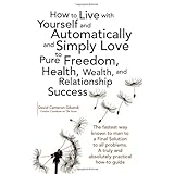 how to live with yourself and automatically and simply love yourself to pure freedom health wealth and relationship