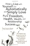 How to Live with Yourself and Automatically and Simply Love Yourself to Pure Freedom, Health, Wealth, and Relationship Success