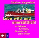 Lebe wild und unersättlich!: 10 Freiheiten für Frauen, die mehr vom Leben wollen