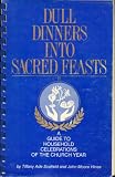 Dull Dinners Into Sacred Feasts (A Guide to Household Celebrations of the Church Year)
