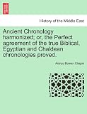 Ancient Chronology harmonized; or, the Perfect agreement of the true Biblical, Egyptian and Chaldean chronologies proved.