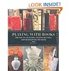 Playing with Books: The Art of Upcycling, Deconstructing, and Reimagining the Book