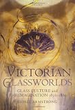 Victorian Glassworlds: Glass Culture and the Imagination 1830-1880