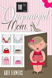 The Organized Mom: The Guide To Organization Every Mother Can Achieve (The Happy Mom Series Book 3)