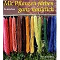 Mit Pflanzen f�rben - ganz nat�rlich: Neue Rezepte zum F�rben von Wolle und Seide