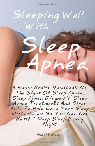 Sleeping Well With Sleep Apnea: A Basic Health Handbook On The Signs Of Sleep Apnea, Sleep Apnea Diagnosis, Sleep Apnea Treatments And Sleep Aids To. You Can Get Restful, Deep Sleep Every Night