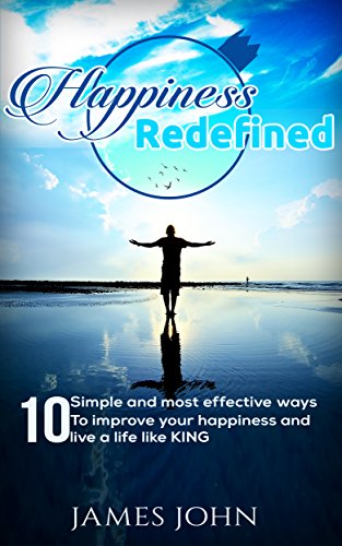 Happiness: Redefined:10 simple and most effective ways to improve your happiness and live a life like KING (Happiness, Happiness for beginners, self help, ... positive, satisfaction, Happiness at work)