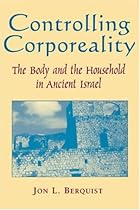 Controlling Corporeality: The Body and the Household in Ancient Israel Controlling Corporeality: The Body and the Household in Ancient Israel
