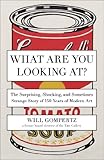 What Are You Looking At?: The Surprising, Shocking, and Sometimes Strange Story of 150 Years of Modern Art