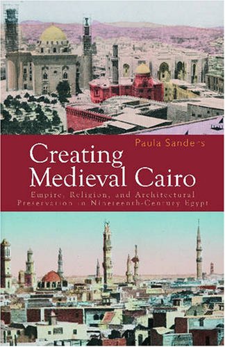 Creating Medieval Cairo: Empire, Religion, and Architectural Preservation in Nineteenth-Century Egypt