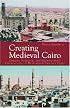 Creating Medieval Cairo: Empire, Religion, and Architectural Preservation in Nineteenth-Century Egypt