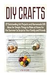 DIY Crafts: 27 Outstanding Art Projects and Homemade Gift Ideas for Simple Things to Make at Home for the Summer to Surprise Your Family and Friends (DIY Crafts, Homemade Gift Ideas, art projects)