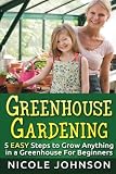 GREENHOUSE GARDENING: 5 EASY Steps to Grow ANYTHING in a Greenhouse For Beginner (Greenhouse Gardening, Greenhouse, Gardening, Garden, Vegetable Garden Book) (Volume 1)