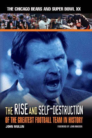 The Rise & Self-Destruction of the Greatest Football Team in History: The Chicago Bears and Super Bowl XX by John Mullin Foreword by John Madden