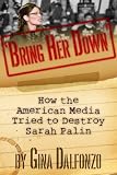 Bring Her Down: How the American Media Tried to Destroy Sarah Palin