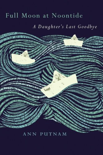 Full Moon at Noontide: A Daughter's Last Goodbye, by Ann Putnam Full Moon at Noontide: A Daughter's Last Goodbye, by Ann Putnam