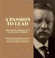 A Passion to Lead: Theodore Roosevelt in His Own Words