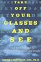 Take Off Your Glasses and See: A Mind/Body Approach to Expanding Your Eyesight and Insight