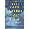 Take Off Your Glasses and See: A Mind/Body Approach to Expanding Your Eyesight and Insight