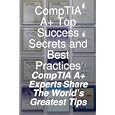 CompTIA A+ Top Success Secrets and Best Practices: CompTIA A+ Experts Share The World's...